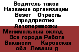 Водитель такси › Название организации ­ Везет › Отрасль предприятия ­ Автоперевозки › Минимальный оклад ­ 1 - Все города Работа » Вакансии   . Кировская обл.,Леваши д.